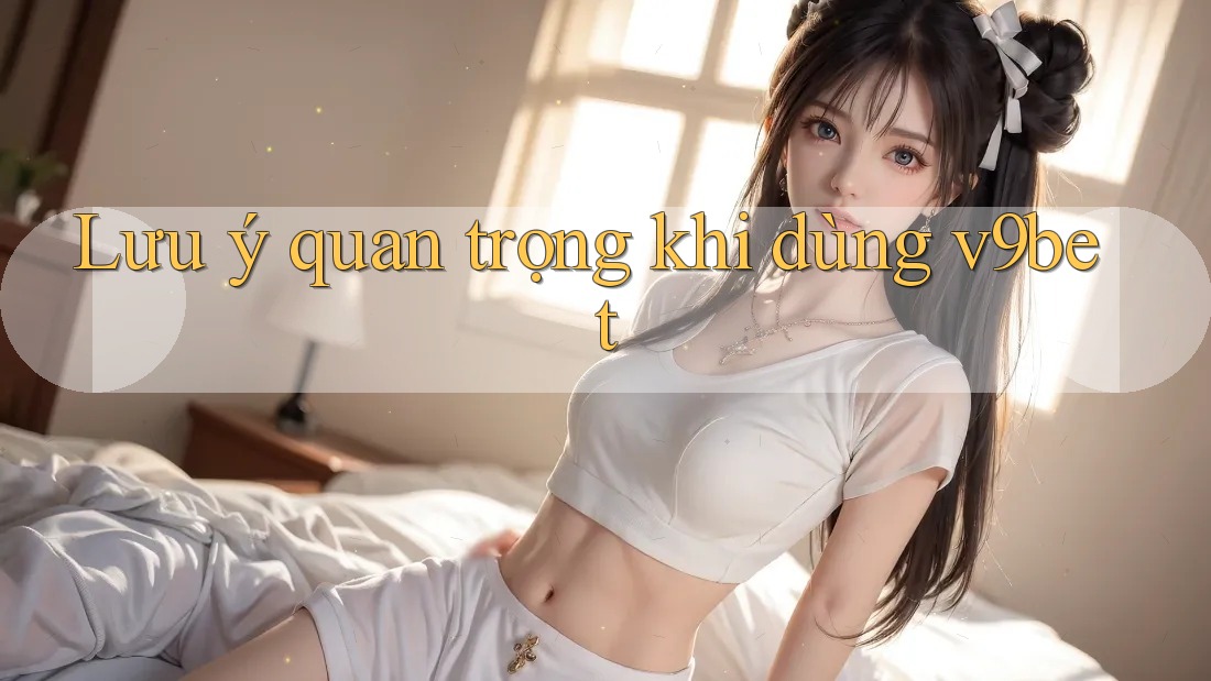 Lưu ý quan trọng khi dùng v9bet Lưu ý quan trọng khi dùng v9bet
