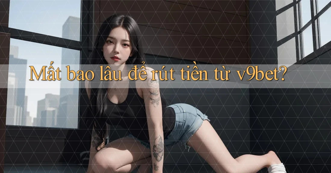 Mất bao lâu để rút tiền từ v9bet?