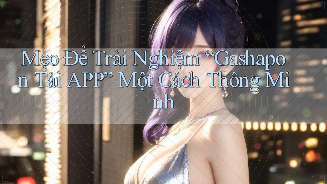 Mẹo Để Trải Nghiệm “Gashapon Tải APP” Một Cách Thông Minh