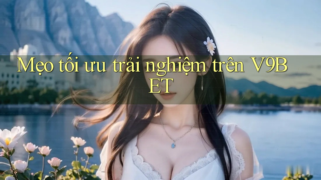 Mẹo tối ưu trải nghiệm trên v9bet