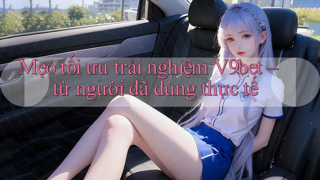 Mẹo tối ưu trải nghiệm V9bet – từ người đã dùng thực tế
