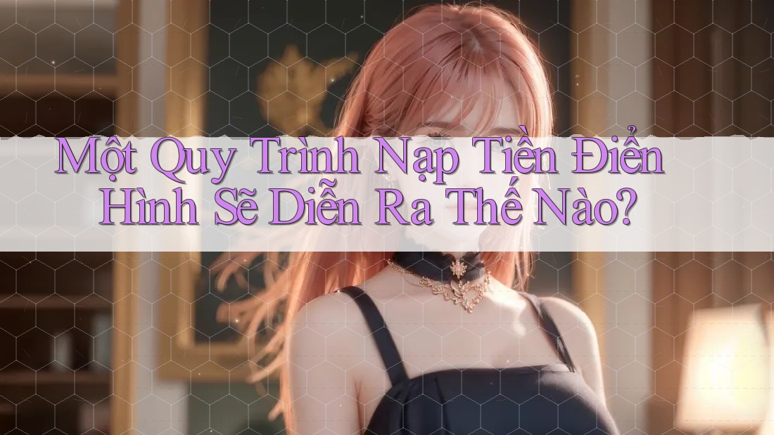 Một Quy Trình Nạp Tiền Điển Hình Sẽ Diễn Ra Thế Nào?