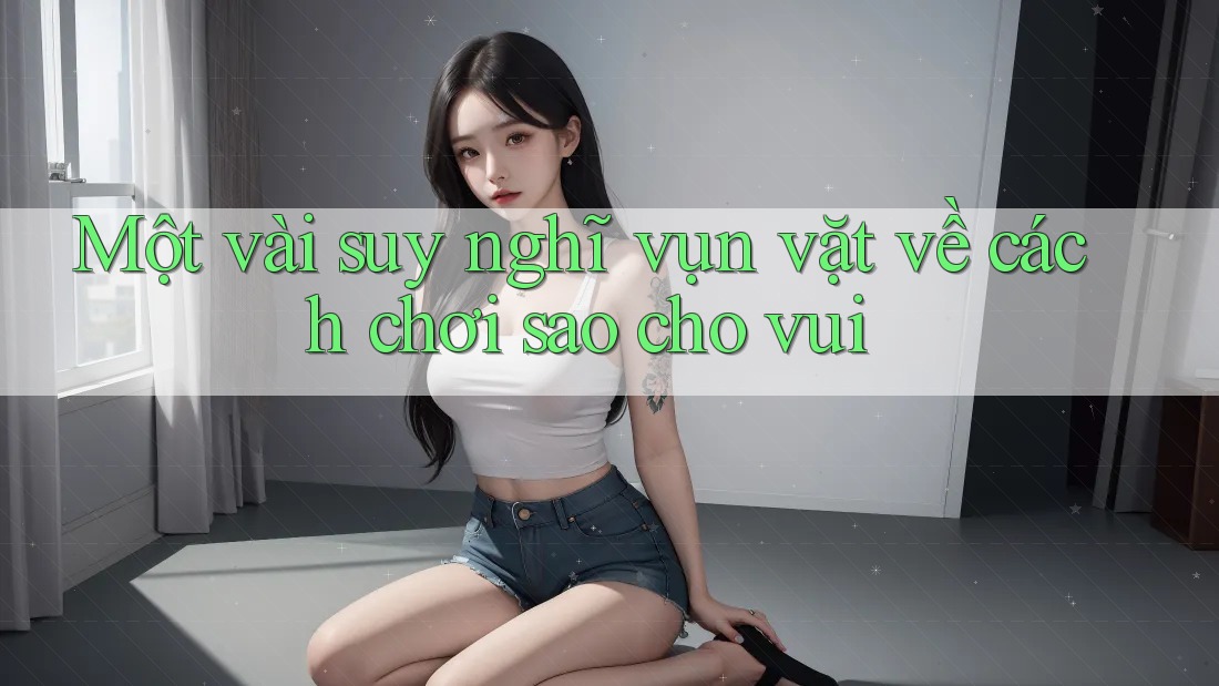 Một vài suy nghĩ vụn vặt về cách chơi sao cho vui Một vài suy nghĩ vụn vặt về cách chơi sao cho vui