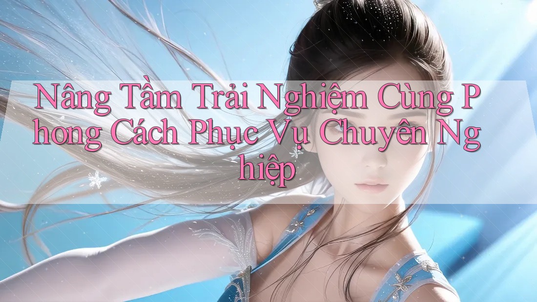 Nâng Tầm Trải Nghiệm Cùng Phong Cách Phục Vụ Chuyên Nghiệp Nâng Tầm Trải Nghiệm Cùng Phong Cách Phục Vụ Chuyên Nghiệp