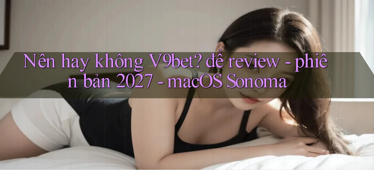 Nên hay không V9bet để review   phiên bản 2027   macOS Sonoma