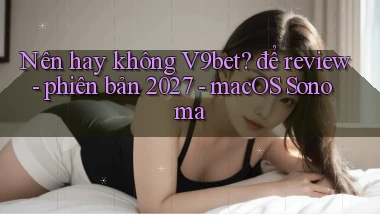 Nên hay không V9bet để review   phiên bản 2027   macOS Sonoma
