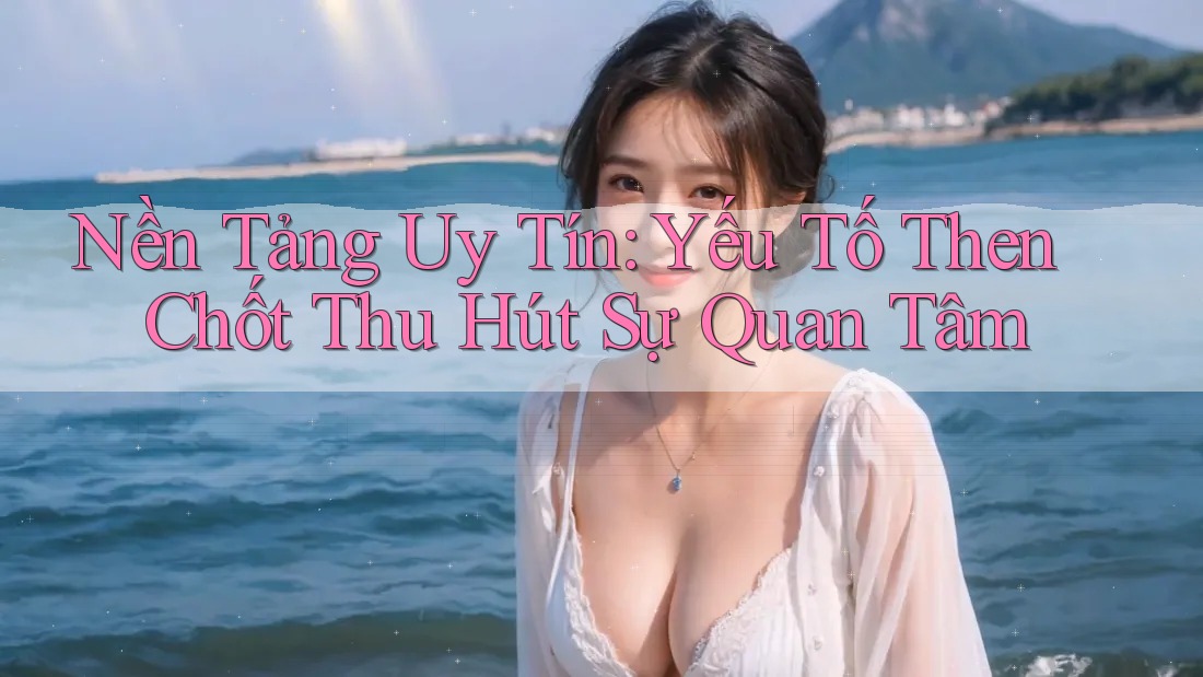Nền Tảng Uy Tín: Yếu Tố Then Chốt Thu Hút Sự Quan Tâm Nền Tảng Uy Tín: Yếu Tố Then Chốt Thu Hút Sự Quan Tâm