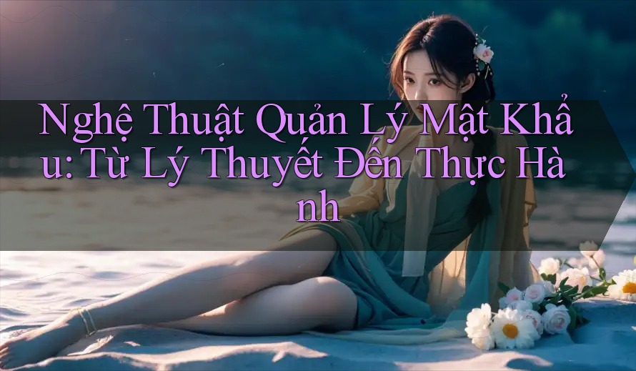 Nghệ Thuật Quản Lý Mật Khẩu: Từ Lý Thuyết Đến Thực Hành