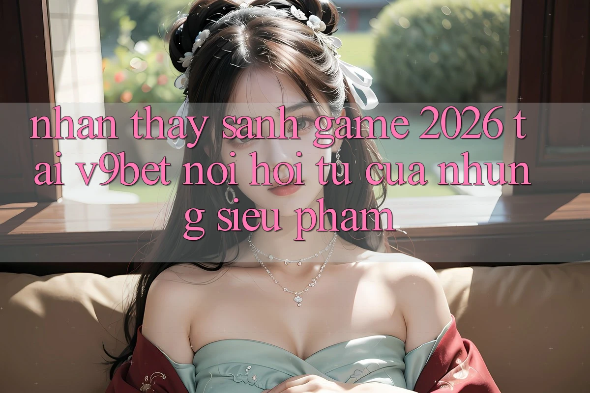 Nhận thấy Sảnh Game 2026 Tại V9bet - Nơi Hội Tụ Của Những Siêu Phẩm