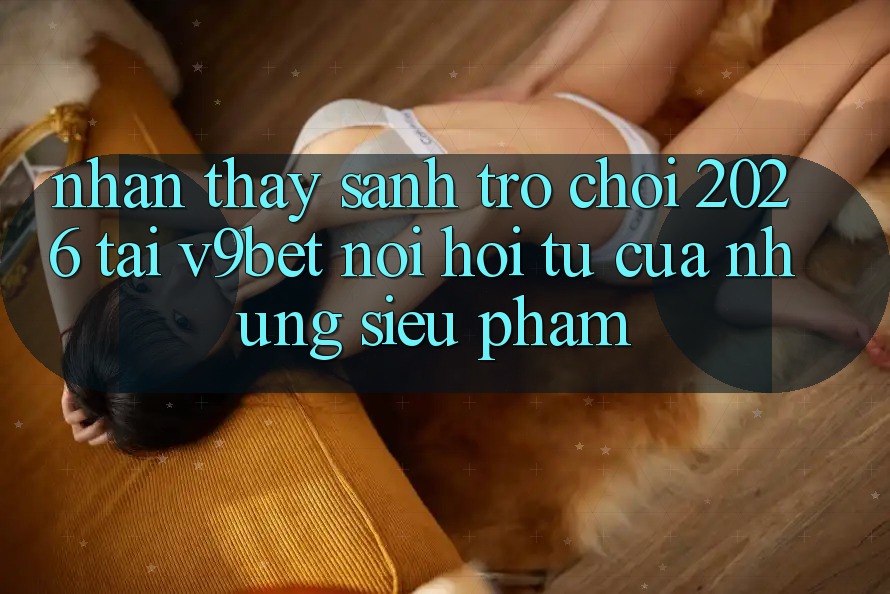 Nhận thấy Sảnh Trò chơi 2026 Tại V9bet - Nơi Hội Tụ Của Những Siêu Phẩm