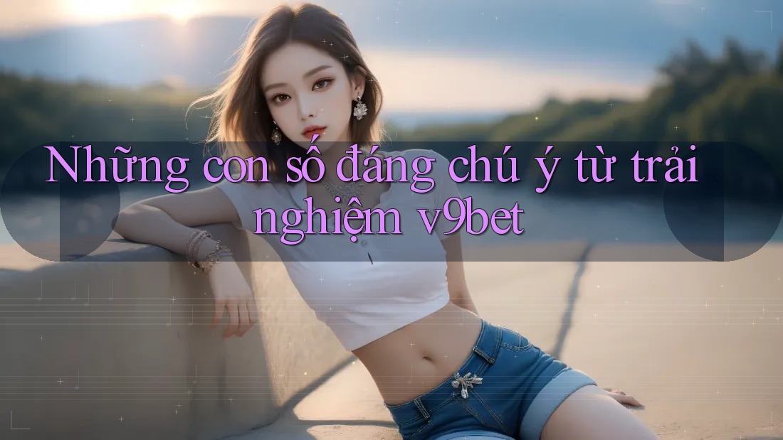 Những con số đáng chú ý từ trải nghiệm v9bet Những con số đáng chú ý từ trải nghiệm v9bet