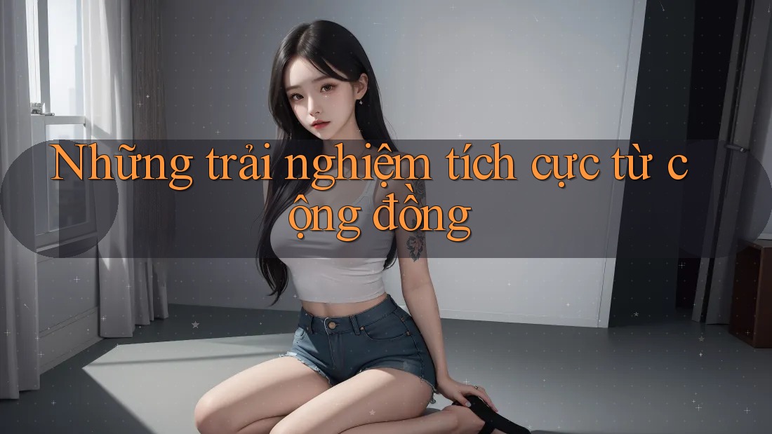Những trải nghiệm tích cực từ cộng đồng Những trải nghiệm tích cực từ cộng đồng