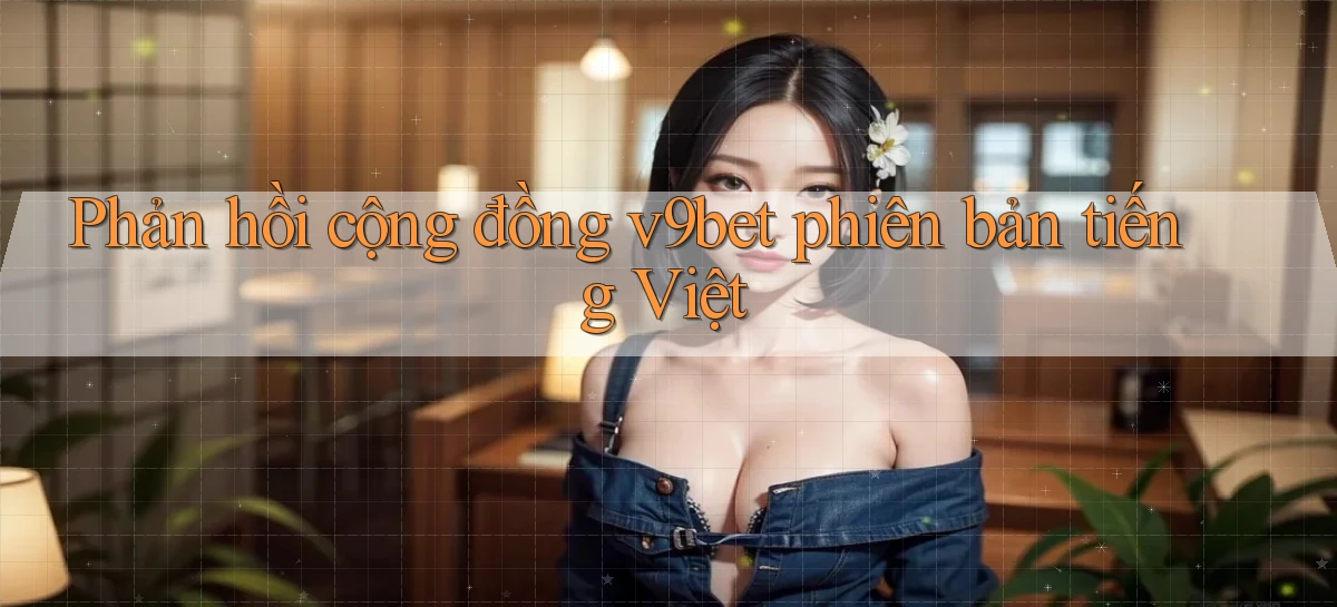 Phản hồi cộng đồng v9bet phiên bản tiếng Việt