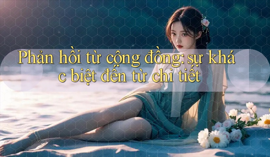 Phản hồi từ cộng đồng: sự khác biệt đến từ chi tiết