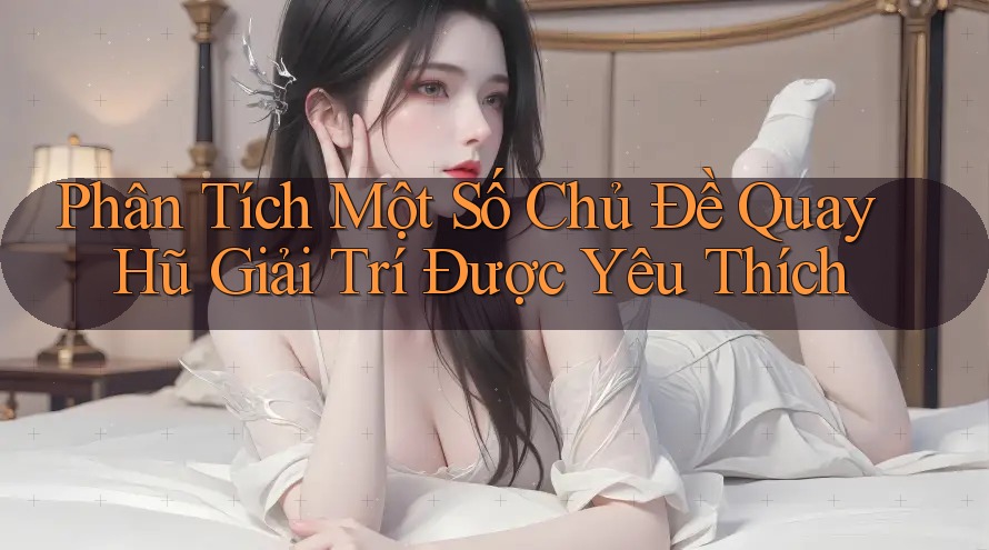 Phân Tích Một Số Chủ Đề Quay Hũ Giải Trí Được Yêu Thích