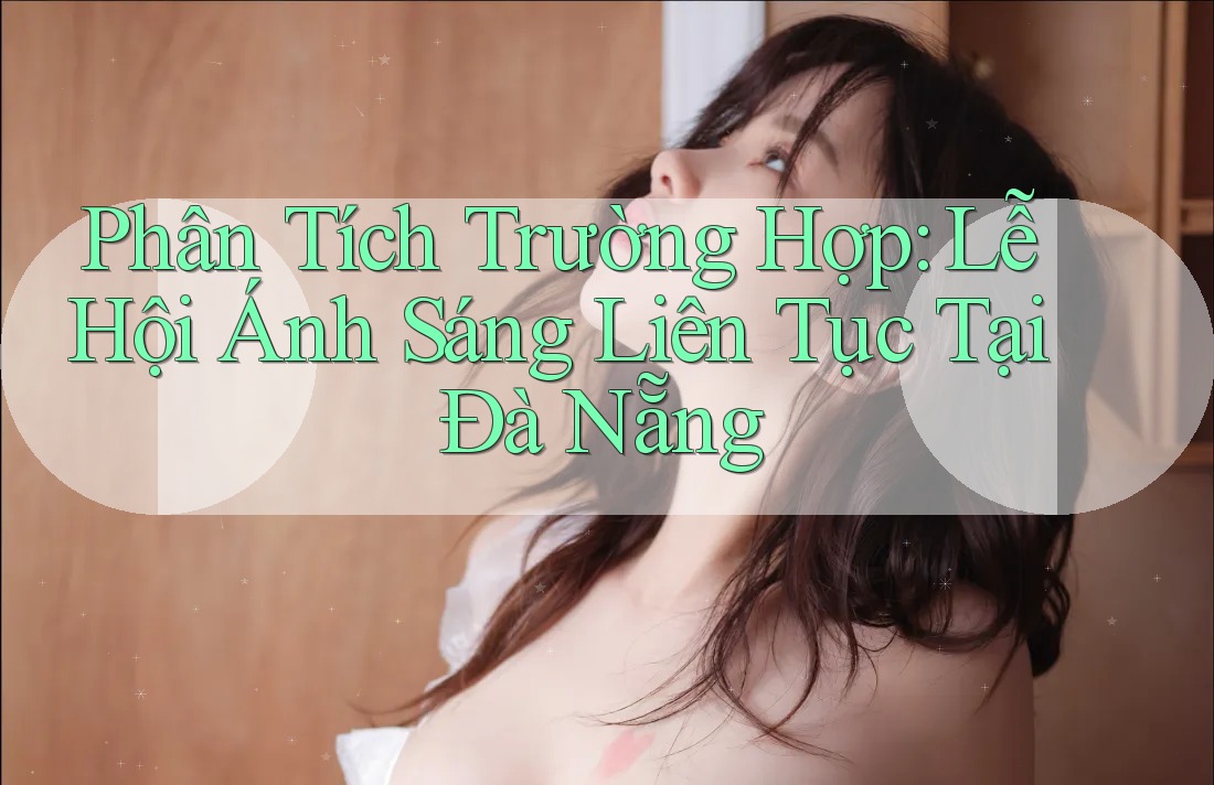 Phân Tích Trường Hợp: Lễ Hội Ánh Sáng Liên Tục Tại Đà Nẵng