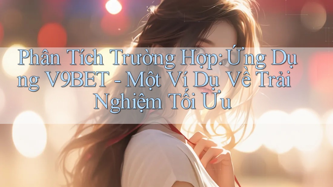 Phân Tích Trường Hợp: Ứng Dụng V9BET - Một Ví Dụ Về Trải Nghiệm Tối Ưu