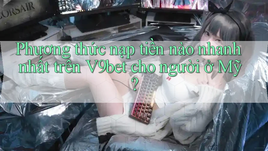 Phương thức nạp tiền nào nhanh nhất trên V9bet cho người ở Mỹ?