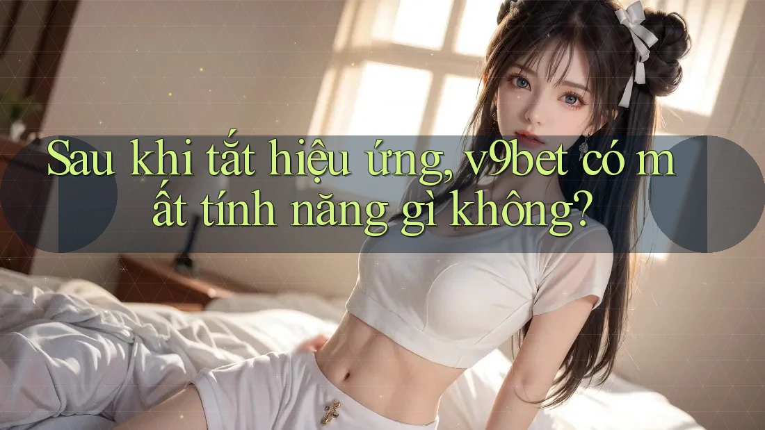 Sau khi tắt hiệu ứng, v9bet có mất tính năng gì không?