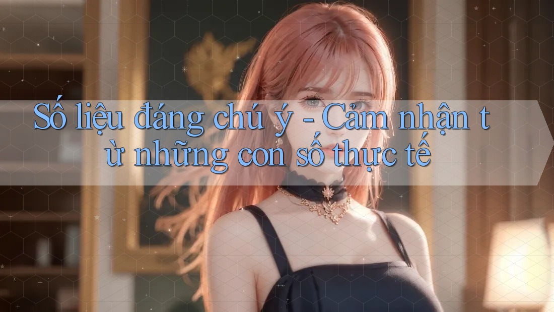 Số liệu đáng chú ý - Cảm nhận từ những con số thực tế