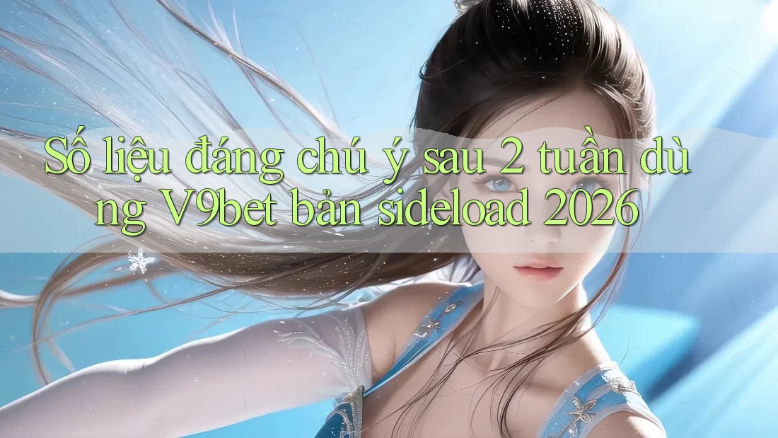 Số liệu đáng chú ý sau 2 tuần dùng V9bet bản sideload 2026 Số liệu đáng chú ý sau 2 tuần dùng V9bet bản sideload 2026