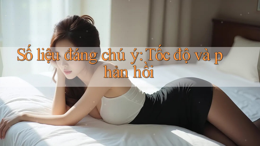 Số liệu đáng chú ý: Tốc độ và phản hồi