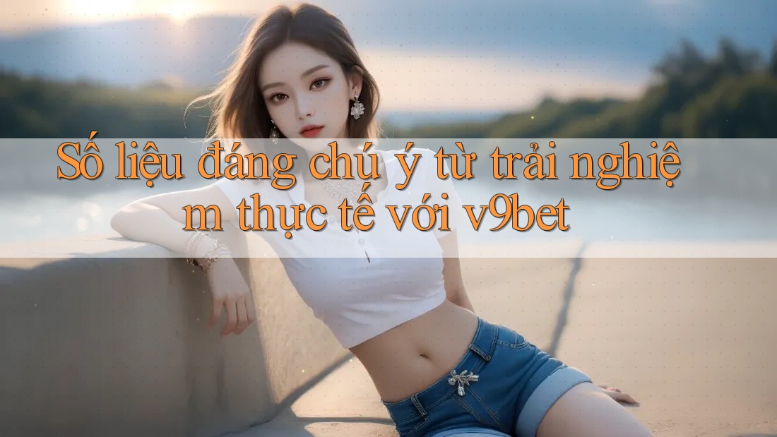 Số liệu đáng chú ý từ trải nghiệm thực tế với v9bet Số liệu đáng chú ý từ trải nghiệm thực tế với v9bet