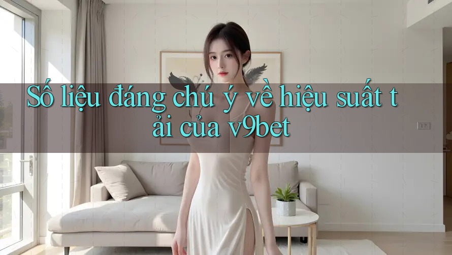 Số liệu đáng chú ý về hiệu suất tải của v9bet