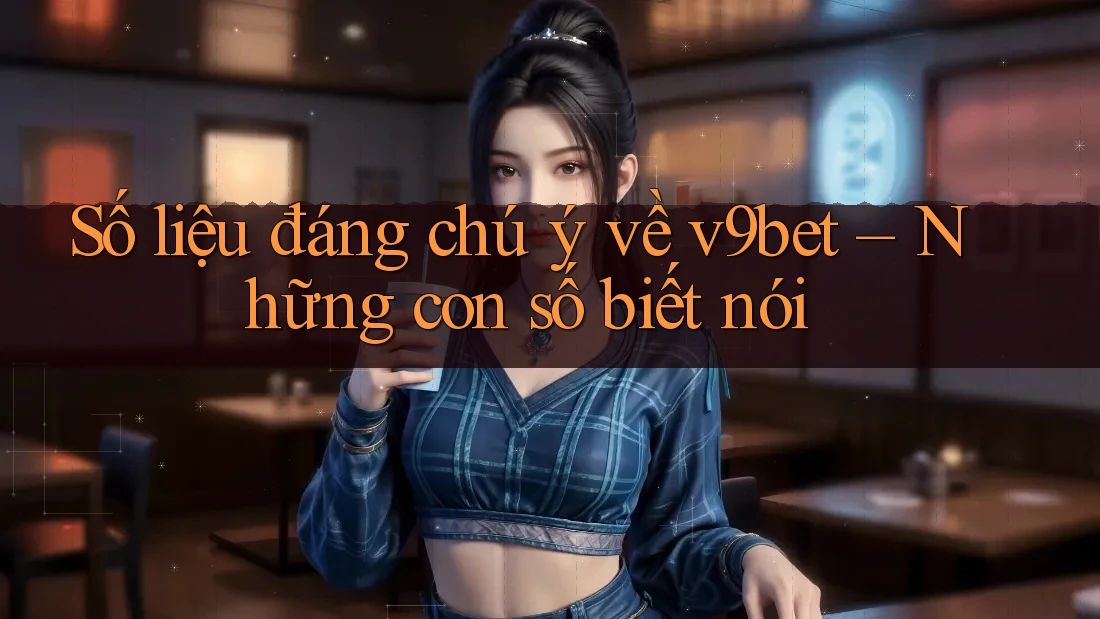 Số liệu đáng chú ý về v9bet – Những con số biết nói