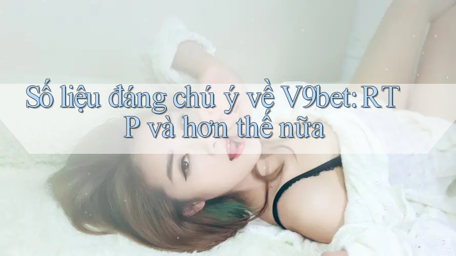 Số liệu đáng chú ý về V9bet: RTP và hơn thế nữa