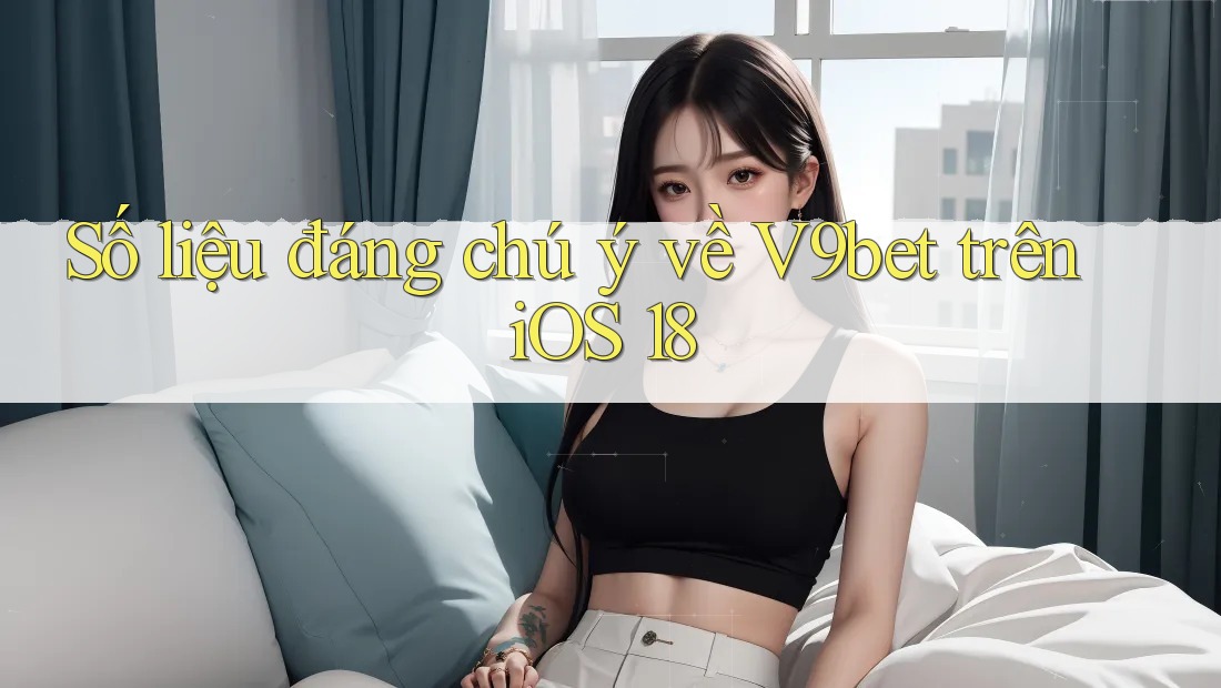 Số liệu đáng chú ý về V9bet trên iOS 18 Số liệu đáng chú ý về V9bet trên iOS 18