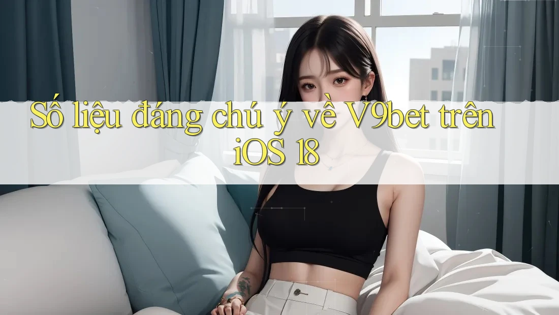 Số liệu đáng chú ý về V9bet trên iOS 18 Số liệu đáng chú ý về V9bet trên iOS 18
