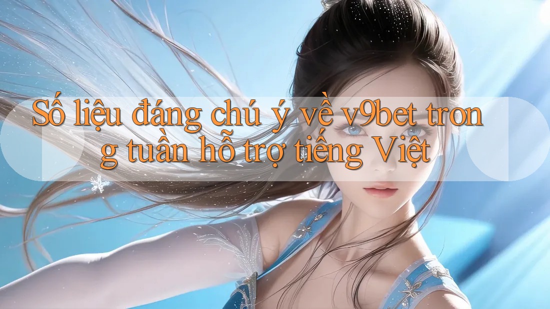 Số liệu đáng chú ý về v9bet trong tuần hỗ trợ tiếng Việt