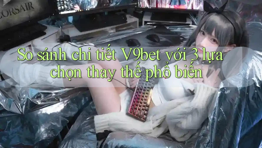 So sánh chi tiết V9bet với 3 lựa chọn thay thế phổ biến
