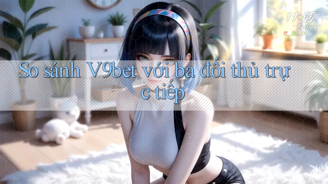 So sánh V9bet với ba đối thủ trực tiếp So sánh V9bet với ba đối thủ trực tiếp