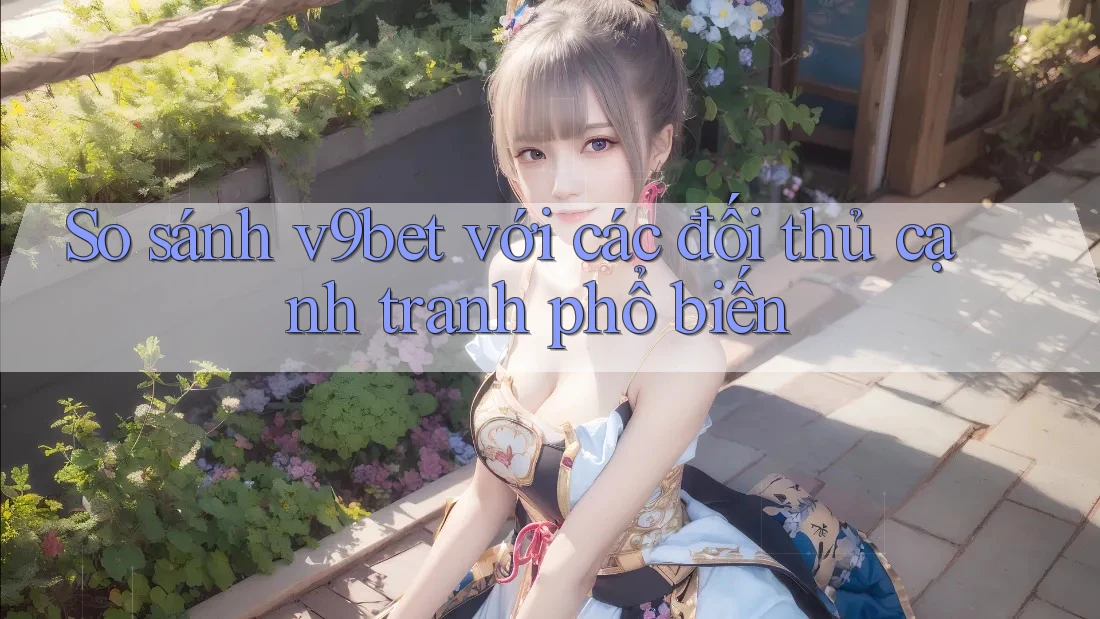So sánh v9bet với các đối thủ cạnh tranh phổ biến