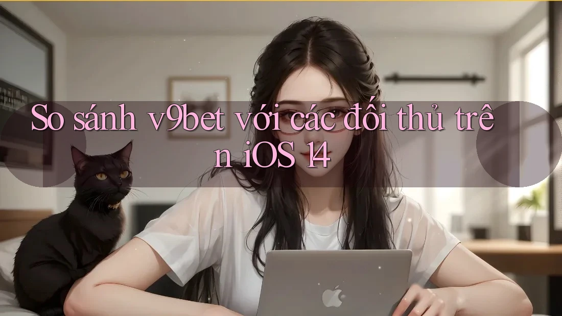 So sánh v9bet với các đối thủ trên iOS 14