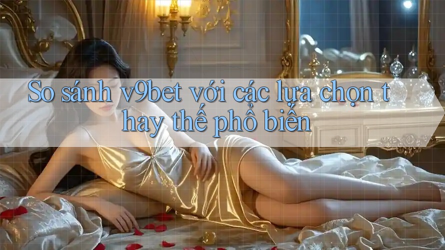 So sánh v9bet với các lựa chọn thay thế phổ biến So sánh v9bet với các lựa chọn thay thế phổ biến