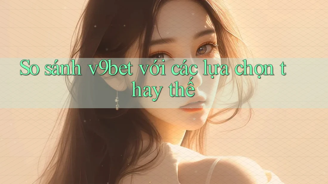 So sánh v9bet với các lựa chọn thay thế So sánh v9bet với các lựa chọn thay thế