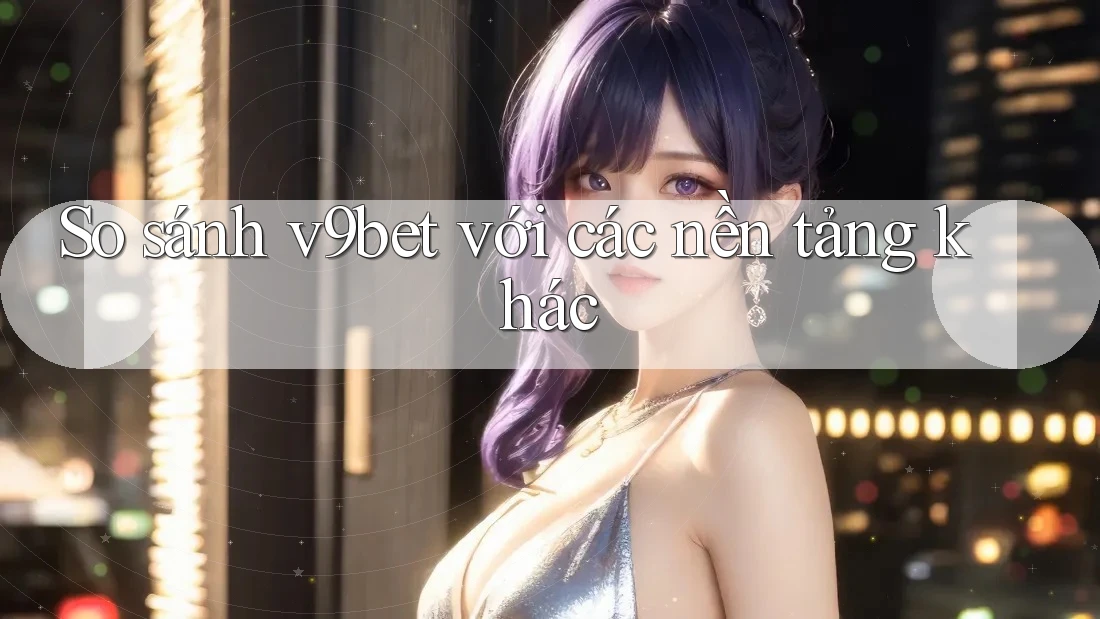 So sánh v9bet với các nền tảng khác So sánh v9bet với các nền tảng khác