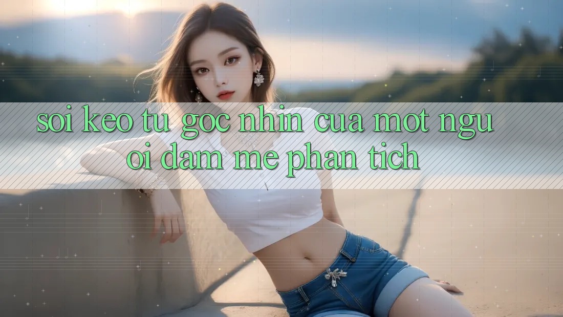 “Soi Kèo” – Từ Góc Nhìn Của Một Người Đam Mê Phân Tích “Soi Kèo” – Từ Góc Nhìn Của Một Người Đam Mê Phân Tích