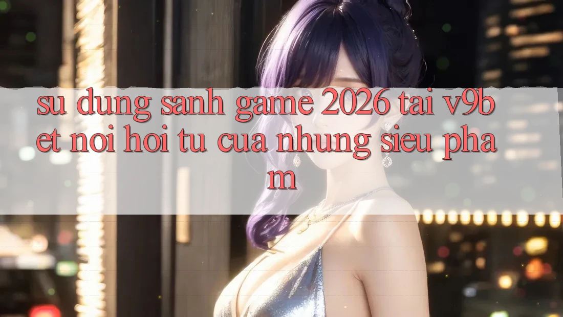 Sử dụng Sảnh Game 2026 Tại V9bet - Nơi Hội Tụ Của Những Siêu Phẩm Sử dụng Sảnh Game 2026 Tại V9bet - Nơi Hội Tụ Của Những Siêu Phẩm