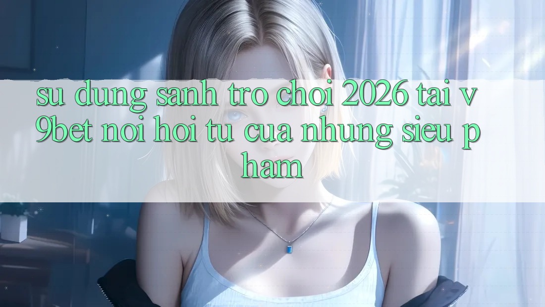 Sử dụng Sảnh Trò chơi 2026 Tại V9bet - Nơi Hội Tụ Của Những Siêu Phẩm