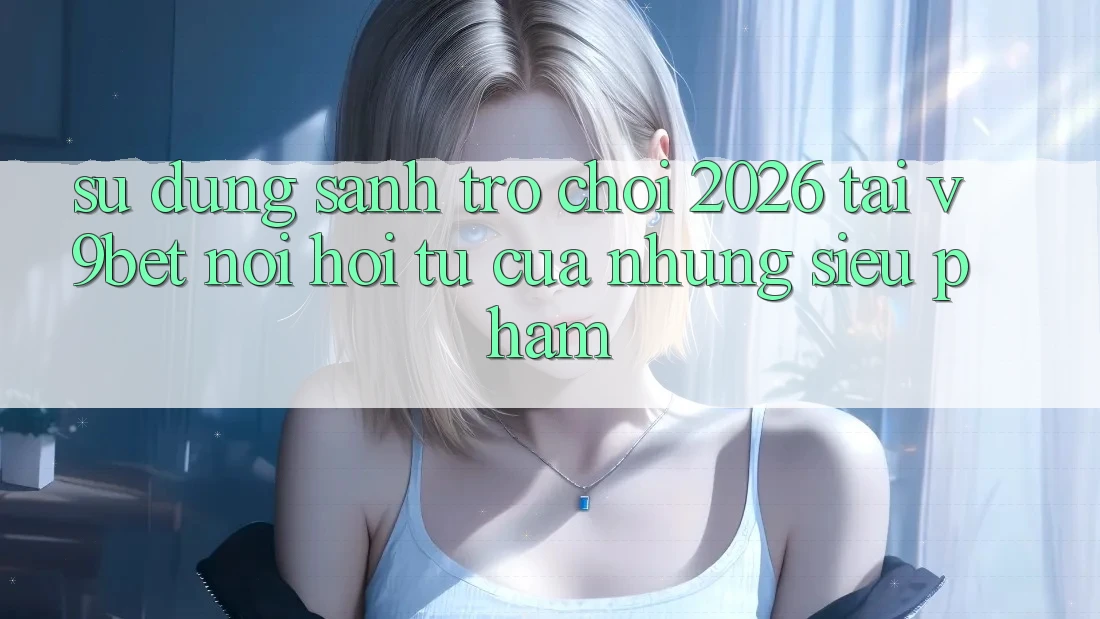 Sử dụng Sảnh Trò chơi 2026 Tại V9bet - Nơi Hội Tụ Của Những Siêu Phẩm Sử dụng Sảnh Trò chơi 2026 Tại V9bet - Nơi Hội Tụ Của Những Siêu Phẩm
