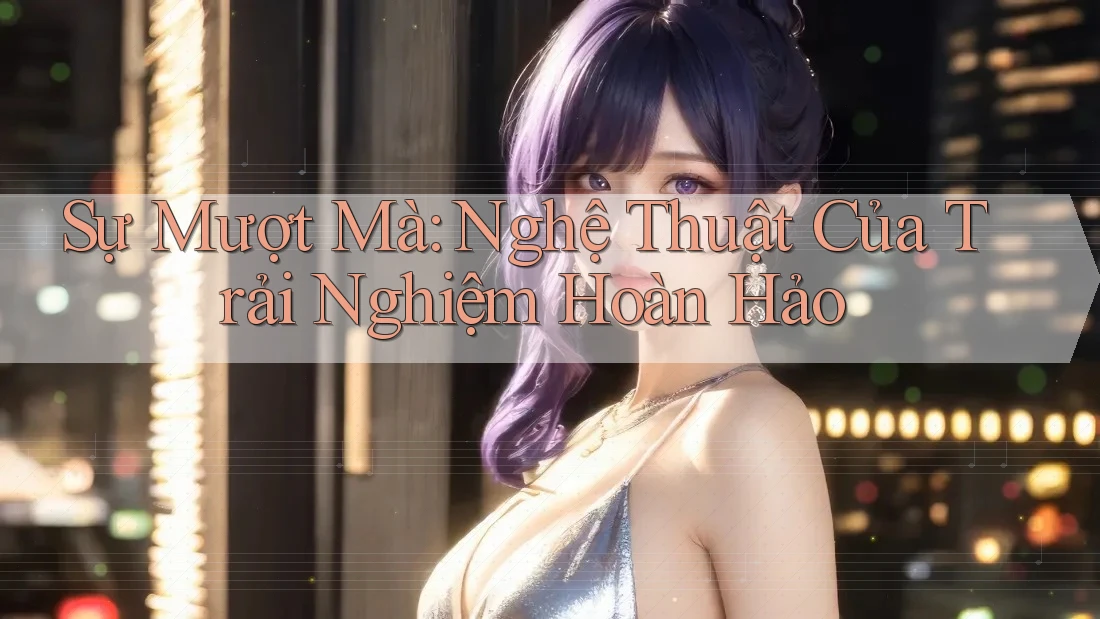 Sự Mượt Mà: Nghệ Thuật Của Trải Nghiệm Hoàn Hảo