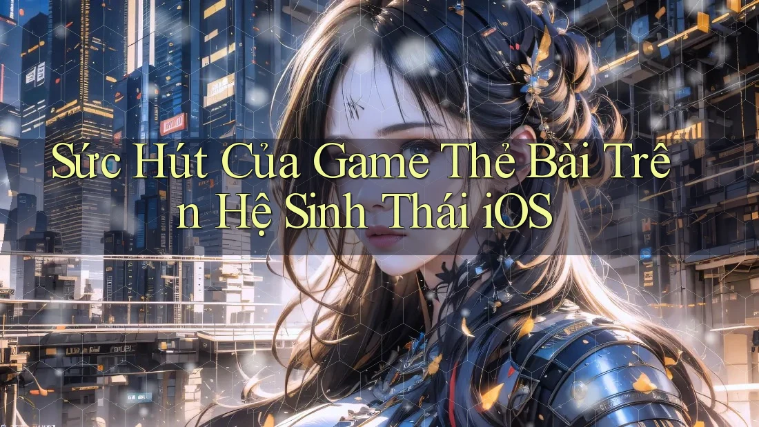 Sức Hút Của Game Thẻ Bài Trên Hệ Sinh Thái iOS Sức Hút Của Game Thẻ Bài Trên Hệ Sinh Thái iOS