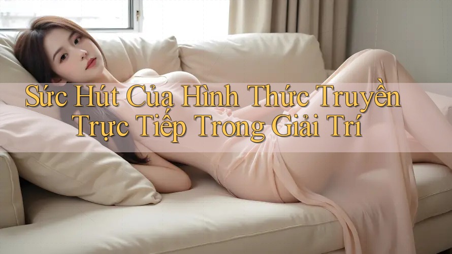 Sức Hút Của Hình Thức Truyền Trực Tiếp Trong Giải Trí Sức Hút Của Hình Thức Truyền Trực Tiếp Trong Giải Trí