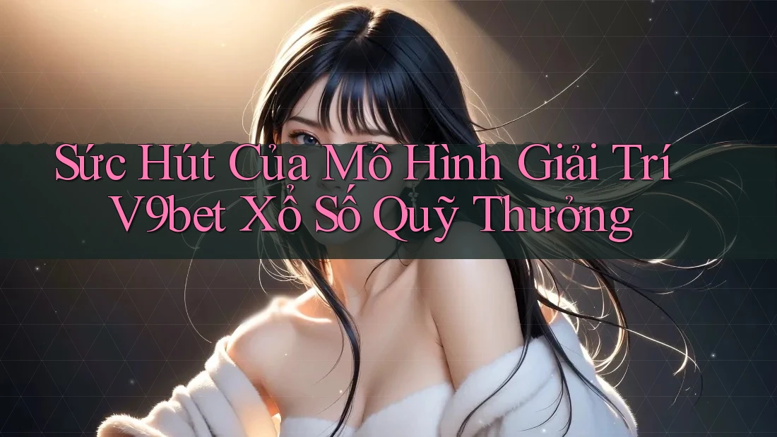 Sức Hút Của Mô Hình Giải Trí V9bet Xổ Số Quỹ Thưởng Sức Hút Của Mô Hình Giải Trí V9bet Xổ Số Quỹ Thưởng