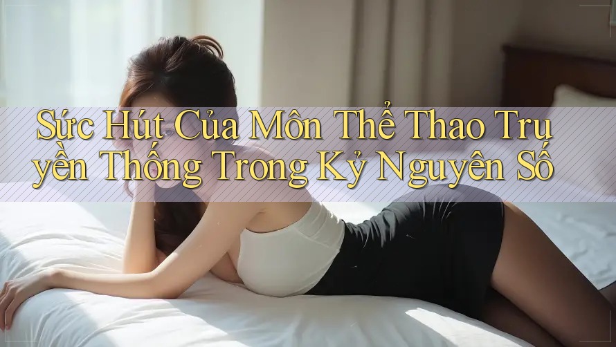 Sức Hút Của Môn Thể Thao Truyền Thống Trong Kỷ Nguyên Số Sức Hút Của Môn Thể Thao Truyền Thống Trong Kỷ Nguyên Số