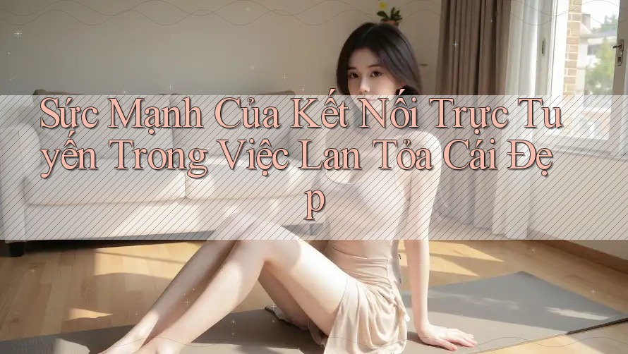 Sức Mạnh Của Kết Nối Trực Tuyến Trong Việc Lan Tỏa Cái Đẹp